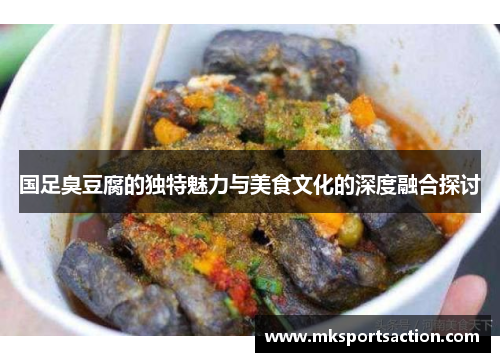 国足臭豆腐的独特魅力与美食文化的深度融合探讨