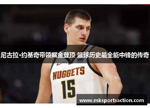 尼古拉·约基奇带领掘金登顶 篮球历史最全能中锋的传奇