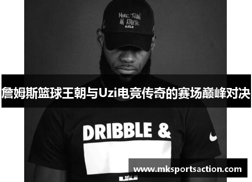 詹姆斯篮球王朝与Uzi电竞传奇的赛场巅峰对决