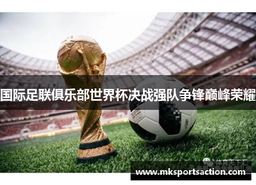 国际足联俱乐部世界杯决战强队争锋巅峰荣耀