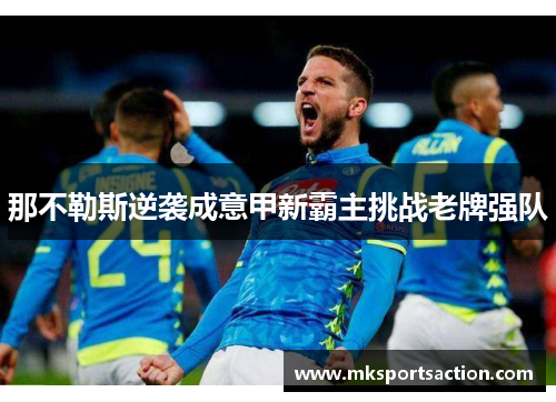 那不勒斯逆袭成意甲新霸主挑战老牌强队