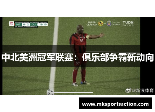 中北美洲冠军联赛：俱乐部争霸新动向
