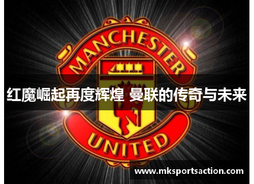 红魔崛起再度辉煌 曼联的传奇与未来