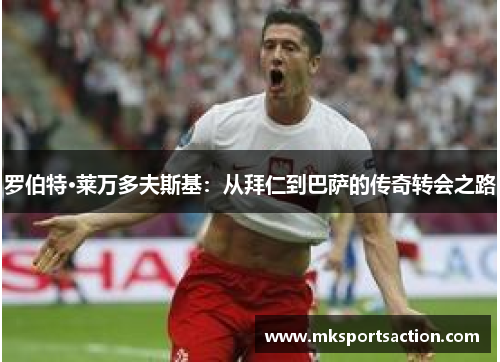 罗伯特·莱万多夫斯基：从拜仁到巴萨的传奇转会之路