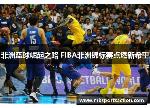 非洲篮球崛起之路 FIBA非洲锦标赛点燃新希望