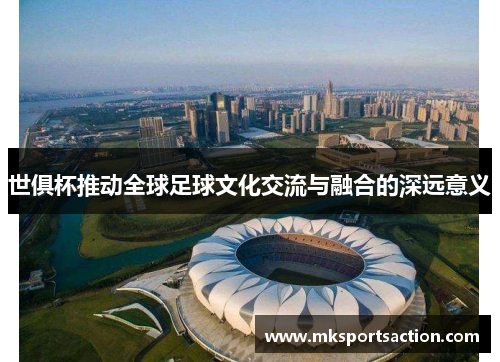 世俱杯推动全球足球文化交流与融合的深远意义