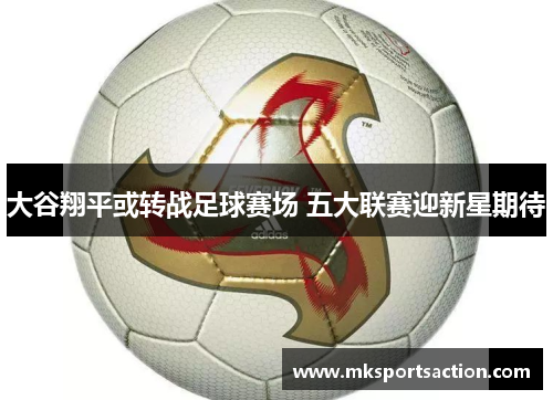 大谷翔平或转战足球赛场 五大联赛迎新星期待