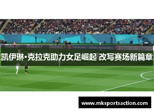 凯伊琳·克拉克助力女足崛起 改写赛场新篇章