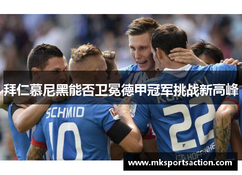 拜仁慕尼黑能否卫冕德甲冠军挑战新高峰