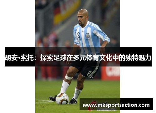 胡安·索托：探索足球在多元体育文化中的独特魅力