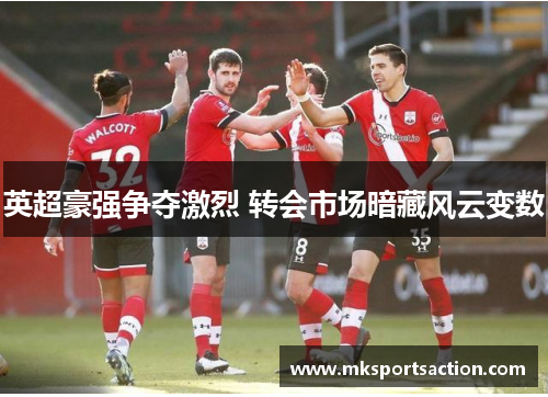 英超豪强争夺激烈 转会市场暗藏风云变数