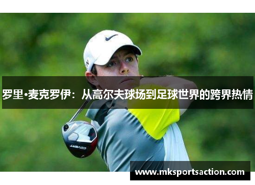 罗里·麦克罗伊：从高尔夫球场到足球世界的跨界热情