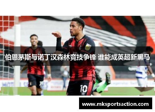 伯恩茅斯与诺丁汉森林竞技争锋 谁能成英超新黑马