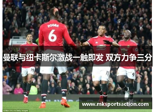 曼联与纽卡斯尔激战一触即发 双方力争三分