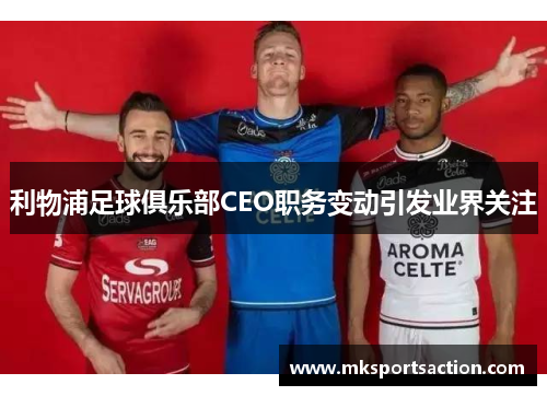 利物浦足球俱乐部CEO职务变动引发业界关注