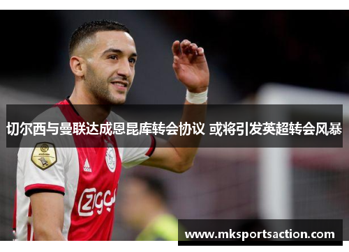 切尔西与曼联达成恩昆库转会协议 或将引发英超转会风暴