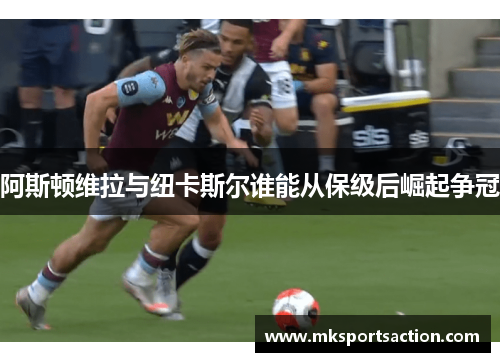 阿斯顿维拉与纽卡斯尔谁能从保级后崛起争冠