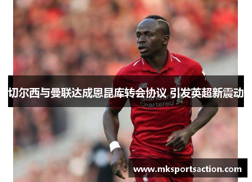 切尔西与曼联达成恩昆库转会协议 引发英超新震动