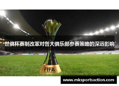 世俱杯赛制改革对各大俱乐部参赛策略的深远影响