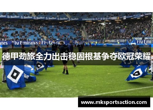 德甲劲旅全力出击稳固根基争夺欧冠荣耀