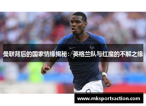 曼联背后的国家情缘揭秘：英格兰队与红魔的不解之缘