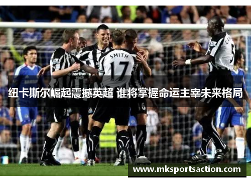 纽卡斯尔崛起震撼英超 谁将掌握命运主宰未来格局